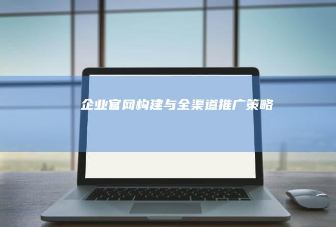 企业官网构建与全渠道推广策略