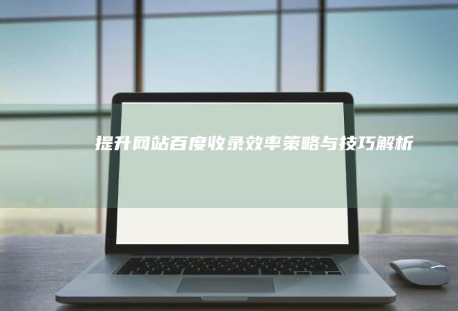 提升网站百度收录效率：策略与技巧解析